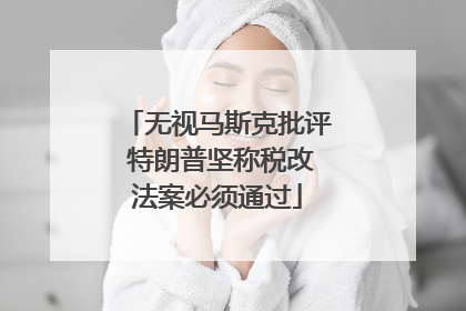 无视马斯克批评 特朗普坚称税改法案必须通过